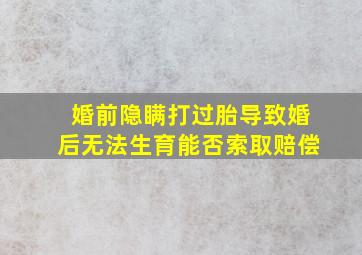 婚前隐瞒打过胎导致婚后无法生育能否索取赔偿