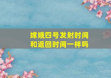 嫦娥四号发射时间和返回时间一样吗