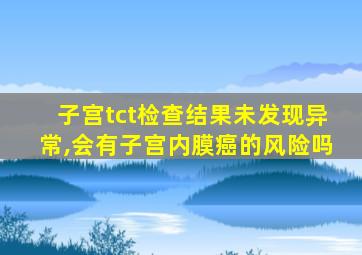 子宫tct检查结果未发现异常,会有子宫内膜癌的风险吗