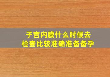 子宫内膜什么时候去检查比较准确准备备孕