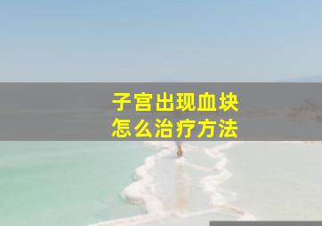 子宫出现血块怎么治疗方法