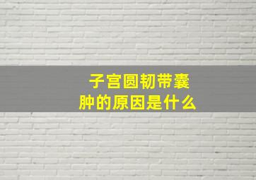 子宫圆韧带囊肿的原因是什么