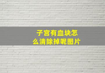 子宫有血块怎么清除掉呢图片