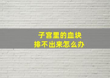 子宫里的血块排不出来怎么办