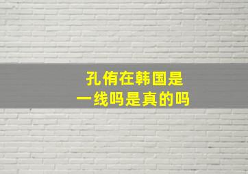 孔侑在韩国是一线吗是真的吗