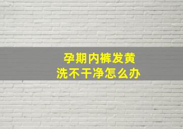 孕期内裤发黄洗不干净怎么办