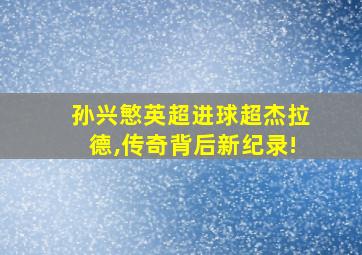 孙兴慜英超进球超杰拉德,传奇背后新纪录!