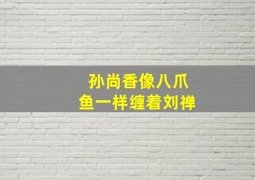 孙尚香像八爪鱼一样缠着刘禅