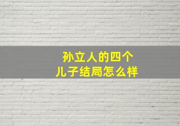 孙立人的四个儿子结局怎么样