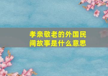 孝亲敬老的外国民间故事是什么意思