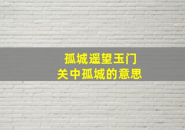 孤城遥望玉门关中孤城的意思