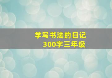 学写书法的日记300字三年级