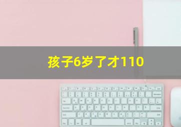 孩子6岁了才110