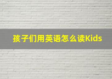 孩子们用英语怎么读Kids