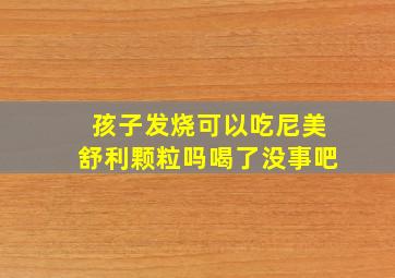 孩子发烧可以吃尼美舒利颗粒吗喝了没事吧