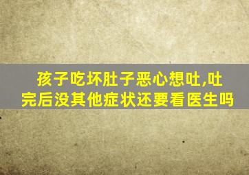 孩子吃坏肚子恶心想吐,吐完后没其他症状还要看医生吗