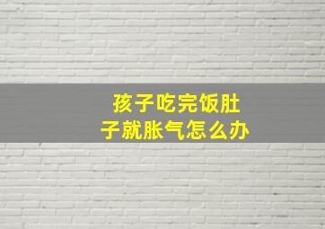 孩子吃完饭肚子就胀气怎么办