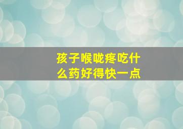 孩子喉咙疼吃什么药好得快一点