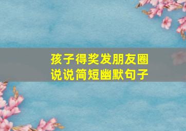 孩子得奖发朋友圈说说简短幽默句子