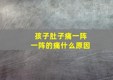 孩子肚子痛一阵一阵的痛什么原因