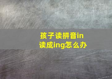 孩子读拼音in读成ing怎么办