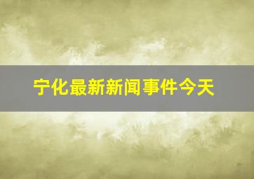 宁化最新新闻事件今天