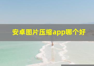 安卓图片压缩app哪个好