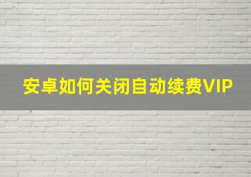 安卓如何关闭自动续费VIP