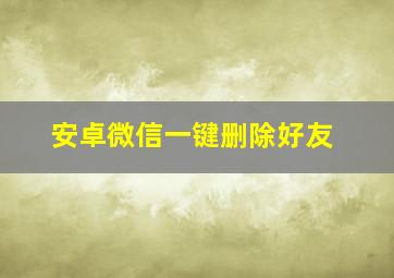 安卓微信一键删除好友