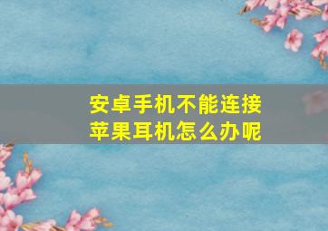 安卓手机不能连接苹果耳机怎么办呢