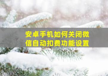 安卓手机如何关闭微信自动扣费功能设置