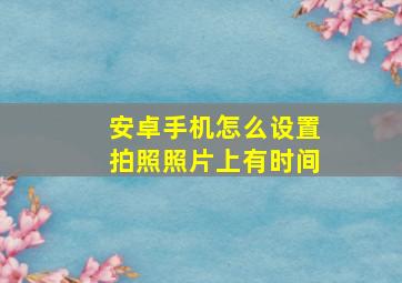 安卓手机怎么设置拍照照片上有时间