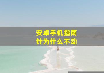 安卓手机指南针为什么不动