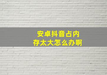 安卓抖音占内存太大怎么办啊