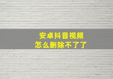 安卓抖音视频怎么删除不了了