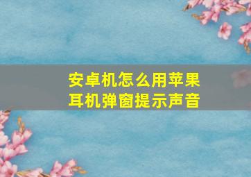 安卓机怎么用苹果耳机弹窗提示声音