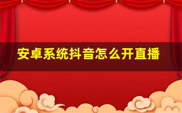 安卓系统抖音怎么开直播