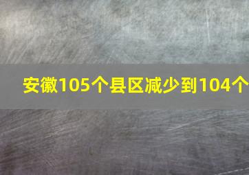 安徽105个县区减少到104个