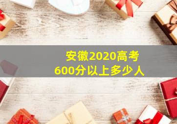 安徽2020高考600分以上多少人