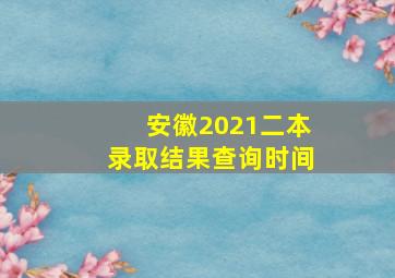 安徽2021二本录取结果查询时间