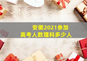 安徽2021参加高考人数理科多少人