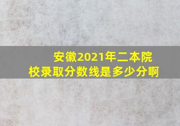 安徽2021年二本院校录取分数线是多少分啊