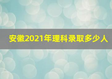 安徽2021年理科录取多少人