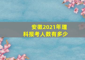 安徽2021年理科报考人数有多少