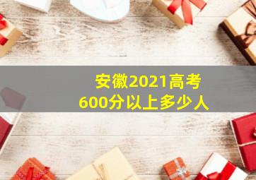 安徽2021高考600分以上多少人