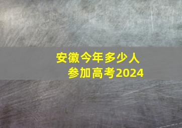 安徽今年多少人参加高考2024