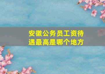 安徽公务员工资待遇最高是哪个地方