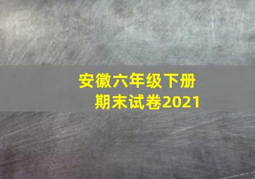 安徽六年级下册期末试卷2021