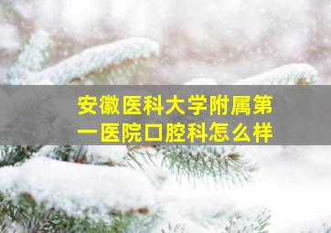 安徽医科大学附属第一医院口腔科怎么样