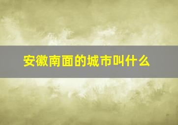 安徽南面的城市叫什么